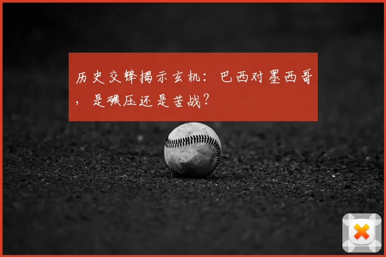 历史交锋揭示玄机：巴西对墨西哥，是碾压还是苦战？