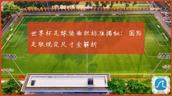 世界杯足球场面积标准揭秘：国际足联规定尺寸全解析