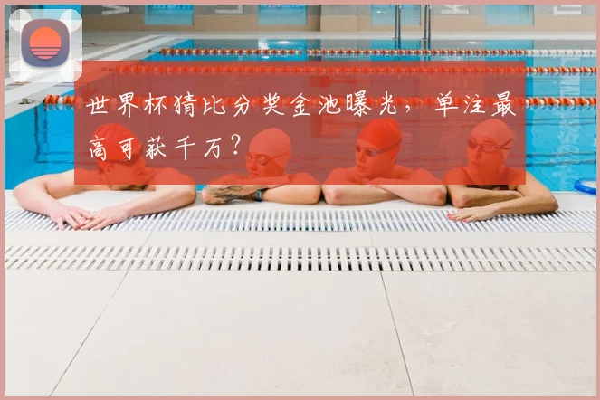 世界杯猜比分奖金池曝光,单注最高可获千万?