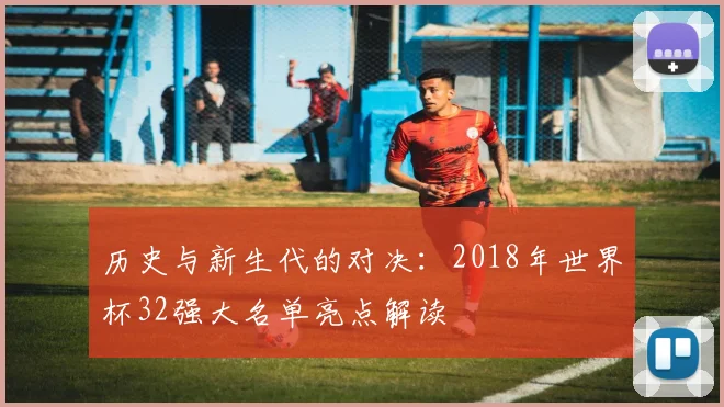 历史与新生代的对决：2018年世界杯32强大名单亮点解读