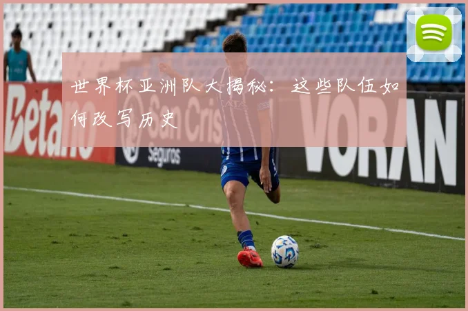 世界杯亚洲队大揭秘:这些队伍如何改写历史
