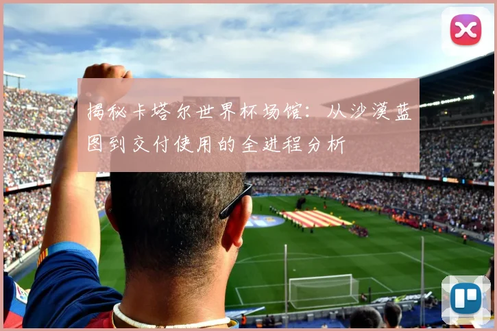 揭秘卡塔尔世界杯场馆：从沙漠蓝图到交付使用的全进程分析