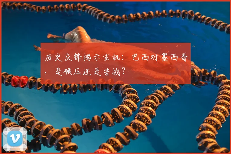历史交锋揭示玄机：巴西对墨西哥，是碾压还是苦战？