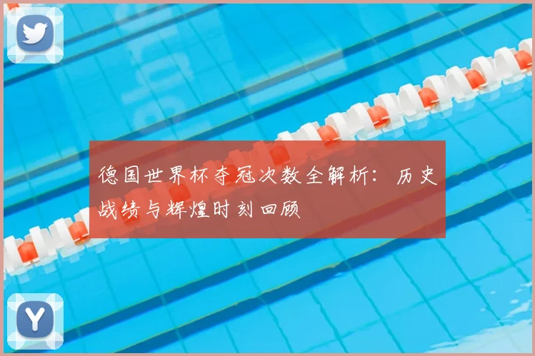 德国世界杯夺冠次数全解析:历史战绩与辉煌时刻回顾