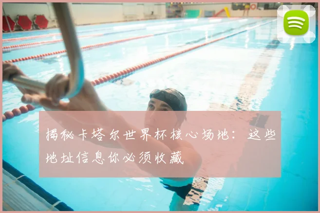 揭秘卡塔尔世界杯核心场地：这些地址信息你必须收藏