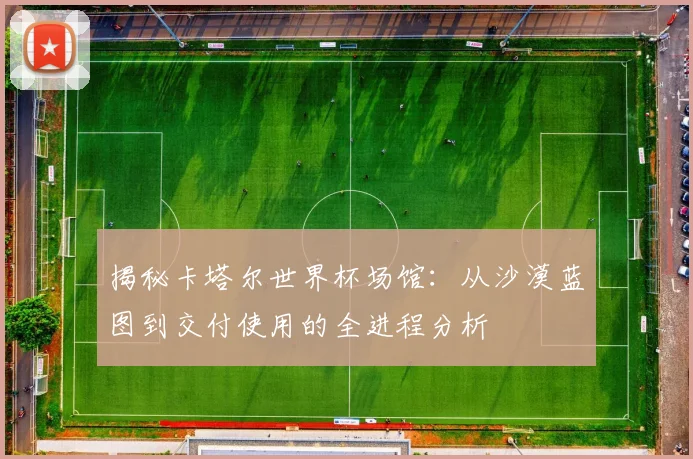 揭秘卡塔尔世界杯场馆：从沙漠蓝图到交付使用的全进程分析