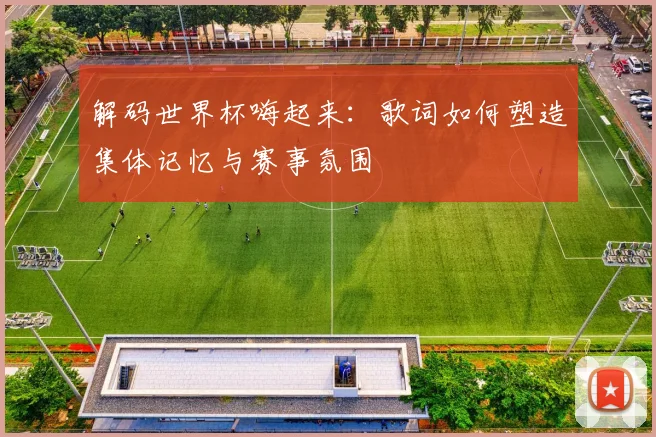 解码世界杯嗨起来：歌词如何塑造集体记忆与赛事氛围