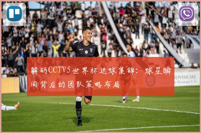 解码CCTV5世界杯进球集锦：球星瞬间背后的团队策略布局