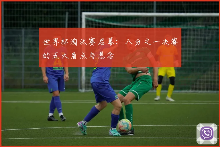 世界杯淘汰赛启幕:八分之一决赛的五大看点与悬念