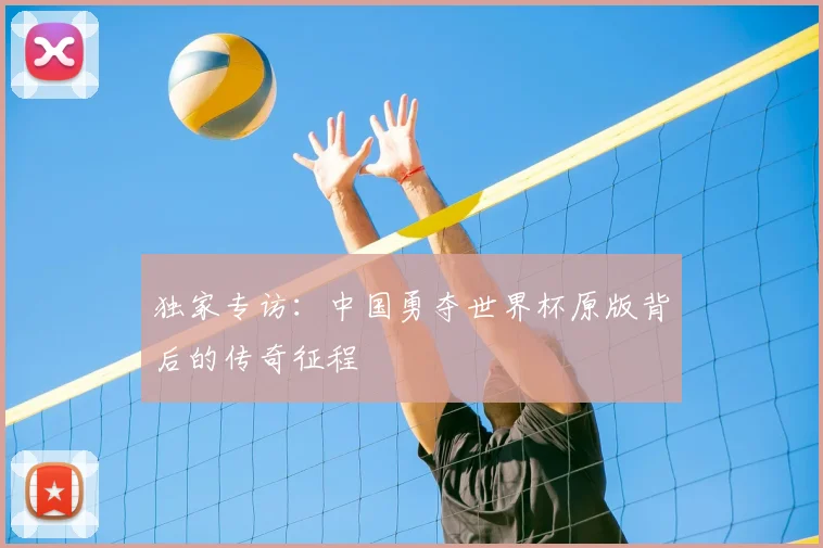 独家专访:中国勇夺世界杯原版背后的传奇征程