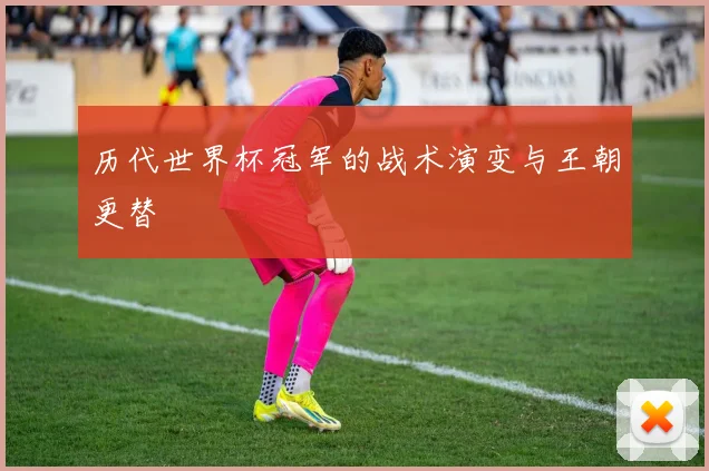 历代世界杯冠军的战术演变与王朝更替
