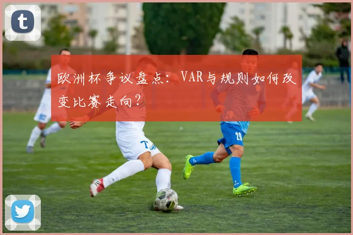 欧洲杯争议盘点:VAR与规则如何改变比赛走向?