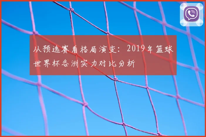 从预选赛看格局演变:2019年篮球世界杯各洲实力对比分析