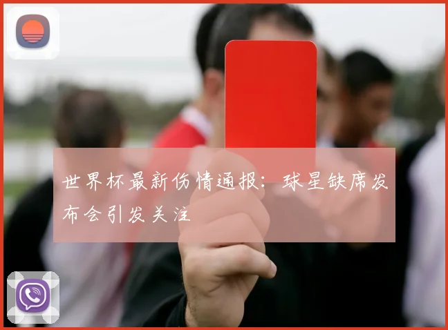 世界杯最新伤情通报:球星缺席发布会引发关注