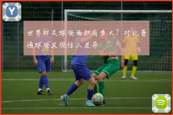 世界杯足球场面积有多大？对比普通球场发现惊人差异